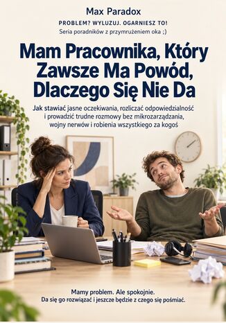 Mam Pracownika, Który Zawsze Ma Powód, Dlaczego Się Nie Da - Jak stawiać jasne oczekiwania, rozliczać odpowiedzialność i prowadzić trudne rozmowy bez mikrozarządzania, wojny nerwów i robienia wszystkiego za kogoś Max Paradox - okladka książki