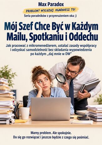 Mój Szef Chce Być w Każdym Mailu, Spotkaniu i Oddechu - Jak pracować z mikromenedżerem, ustalać zasady współpracy i odzyskać samodzielność bez składania wypowiedzenia po każdym "daj mnie w DW" Max Paradox - okladka książki