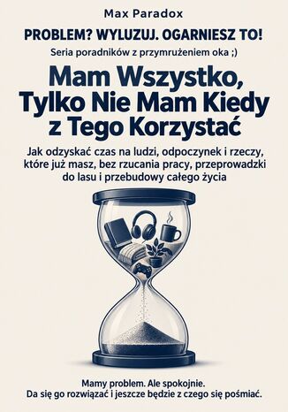 Mam Wszystko, Tylko Nie Mam Kiedy z Tego Korzystać - Jak odzyskać czas na ludzi, odpoczynek i rzeczy, które już masz, bez rzucania pracy, przeprowadzki do lasu i przebudowy całego życia Max Paradox - okladka książki