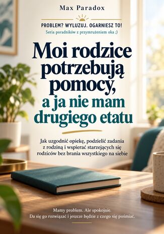 Moi rodzice potrzebują pomocy, a ja nie mam drugiego etatu - Jak uzgodnić opiekę, podzielić zadania z rodziną i wspierać starzejących się rodziców bez brania wszystkiego na siebie Max Paradox - okladka książki
