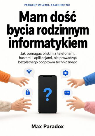 Mam dość bycia rodzinnym informatykiem - Jak pomagać bliskim z telefonami, hasłami i aplikacjami, nie prowadząc bezpłatnego pogotowia technicznego Max Paradox - okladka książki
