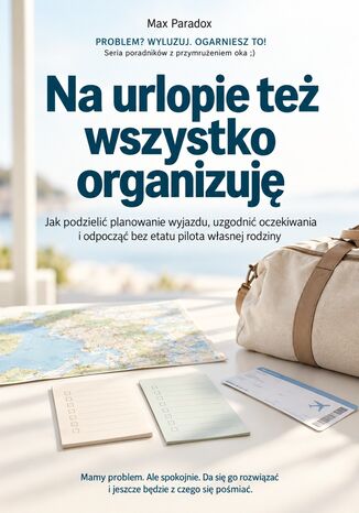 Na urlopie też wszystko organizuję - Jak podzielić planowanie wyjazdu, uzgodnić oczekiwania i odpocząć bez etatu pilota własnej rodziny Max Paradox - okladka książki