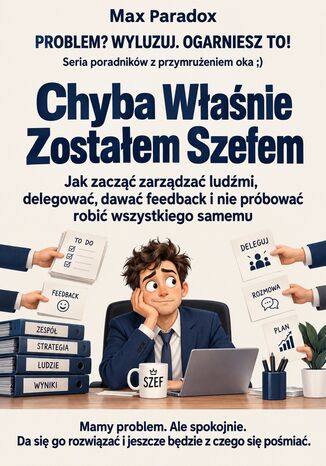 Chyba Właśnie Zostałem Szefem - Jak zacząć zarządzać ludźmi, delegować, dawać feedback i nie próbować robić wszystkiego samemu Max Paradox - okladka książki
