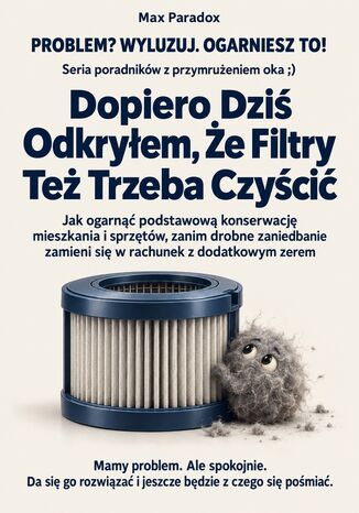 Dopiero Dziś Odkryłem, Że Filtry Też Trzeba Czyścić - Jak ogarnąć podstawową konserwację mieszkania i sprzętów, zanim drobne zaniedbanie zamieni się w rachunek z dodatkowym zerem Max Paradox - okladka książki