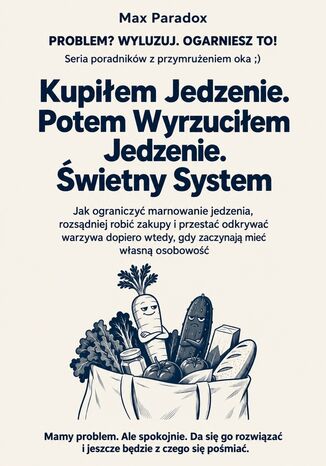 Kupiłem Jedzenie. Potem Wyrzuciłem Jedzenie. Świetny System - Jak ograniczyć marnowanie jedzenia, rozsądniej robić zakupy i przestać odkrywać warzywa dopiero wtedy, gdy zaczynają mieć własną osobowość Max Paradox - okladka książki