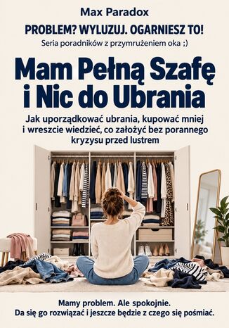 Mam Pełną Szafę i Nic do Ubrania - Jak uporządkować ubrania, kupować mniej i wreszcie wiedzieć, co założyć bez porannego kryzysu przed lustrem Max Paradox - okladka książki