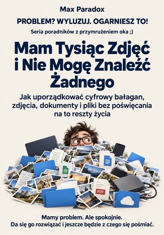 Mam Tysiąc Zdjęć i Nie Mogę Znaleźć Żadnego - Jak uporządkować cyfrowy bałagan, zdjęcia, dokumenty i pliki bez poświęcania na to reszty życia Max Paradox - okladka książki