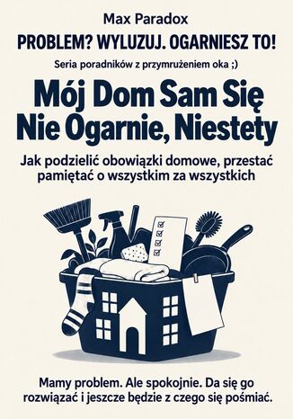 Mój Dom Sam Się Nie Ogarnie, Niestety - Jak podzielić obowiązki domowe, przestać pamiętać o wszystkim za wszystkich Max Paradox - okladka książki