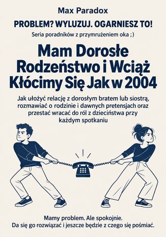 Mam Dorosłe Rodzeństwo i Wciąż Kłócimy Się Jak w 2004 - Jak ułożyć relację z dorosłym bratem lub siostrą, rozmawiać o rodzinie i dawnych pretensjach oraz przestać wracać do ról z dzieciństwa przy każdym spotkaniu Max Paradox - okladka książki