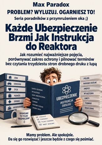 Każde Ubezpieczenie Brzmi Jak Instrukcja do Reaktora - Jak rozumieć najważniejsze pojęcia, porównywać zakres ochrony i pilnować terminów bez czytania trzydziestu stron drobnego druku z lupą Max Paradox - okladka książki