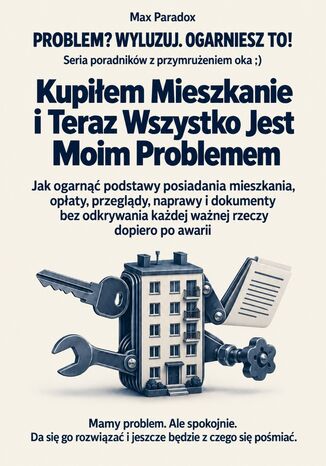 Kupiłem Mieszkanie i Teraz Wszystko Jest Moim Problemem - Jak ogarnąć podstawy posiadania mieszkania, opłaty, przeglądy, naprawy i dokumenty bez odkrywania każdej ważnej rzeczy dopiero po awarii Max Paradox - okladka książki