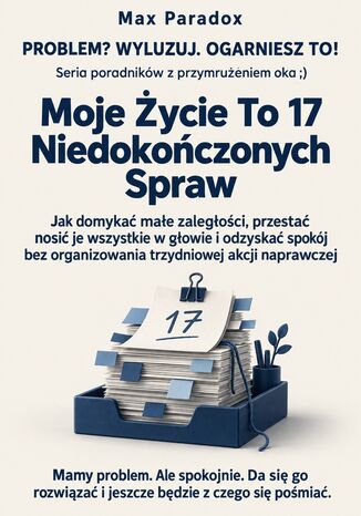 Moje Życie To 17 Niedokończonych Spraw - Jak domykać małe zaległości, przestać nosić je wszystkie w głowie i odzyskać spokój bez organizowania trzydniowej akcji naprawczej Max Paradox - okladka książki