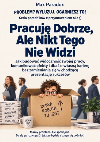 Pracuję Dobrze, Ale Nikt Tego Nie Widzi - Jak budować widoczność swojej pracy, komunikować efekty i dbać o własną karierę bez zamieniania się w chodzącą prezentację sukcesów Max Paradox - okladka książki