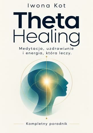 Theta Healing. Medytacja, uzdrawianie i energia, która leczy. Kompletny poradnik Iwona Kot - okladka książki