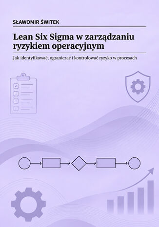 Lean Six Sigma w zarządzaniu ryzykiem operacyjnym. Jak identyfikować, ograniczać i kontrolować ryzyko w procesach Sławomir Świtek - okladka książki