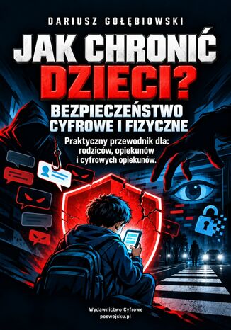JAK CHRONIĆ DZIECI? BEZPIECZEŃSTWO CYFROWE I FIZYCZNE. Praktyczny przewodnik dla: rodziców, opiekunów i cyfrowych opiekunów Gołębiowski Dariusz - okladka książki