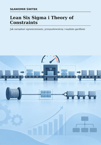 Lean Six Sigma i Theory of Constraints. Jak zarządzać ograniczeniami, przepustowością i wąskimi gardłami Sławomir Świtek - okladka książki