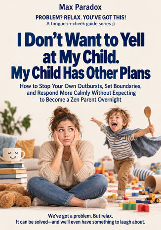 I Don\'t Want to Yell at My Child. My Child Has Other Plans - How to Stop Your Own Outbursts, Set Boundaries, and Respond More Calmly Without Expecting to Become a Zen Parent Overnight Max Paradox - okladka książki