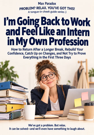 I\'m Going Back to Work and Feel Like an Intern in My Own Profession - How to Return After a Longer Break, Rebuild Your Confidence, Catch Up on Changes, and Not Try to Prove Everything in the First Three Days Max Paradox - okladka książki