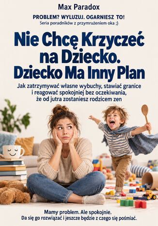 Nie Chcę Krzyczeć na Dziecko. Dziecko Ma Inny Plan - Jak zatrzymywać własne wybuchy, stawiać granice i reagować spokojniej bez oczekiwania, że od jutra zostaniesz rodzicem zen Max Paradox - okladka książki
