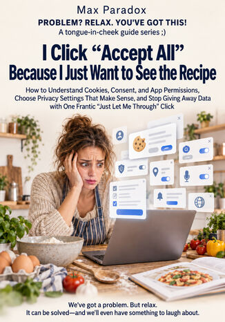 I Click “Accept All" Because I Just Want to See the Recipe - How to Understand Cookies, Consent, and App Permissions, Choose Privacy Settings That Make Sense, and Stop Giving Away Data with One Frantic “Just Let Me Through" Click Max Paradox - okladka książki