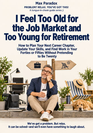 I Feel Too Old for the Job Market and Too Young for Retirement - How to Plan Your Next Career Chapter, Update Your Skills, and Find Work in Your Forties or Fifties Without Pretending to Be Twenty Max Paradox - okladka książki