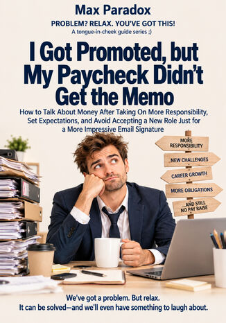 I Got Promoted, but My Paycheck Didn't Get the Memo - How to Talk About Money After Taking On More Responsibility, Set Expectations, and Avoid Accepting a New Role Just for a More Impressive Email Signature Max Paradox - okladka książki