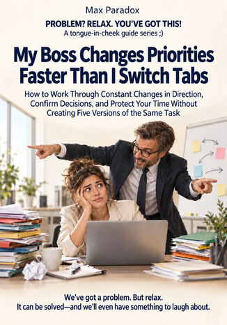 My Boss Changes Priorities Faster Than I Switch Tabs - How to Work Through Constant Changes in Direction, Confirm Decisions, and Protect Your Time Without Creating Five Versions of the Same Task Max Paradox - okladka książki
