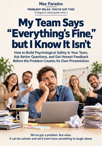 My Team Says “Everything's Fine," but I Know It Isn't - How to Build Psychological Safety in Your Team, Ask Better Questions, and Get Honest Feedback Before the Problem Creates Its Own Presentation Max Paradox - okladka książki