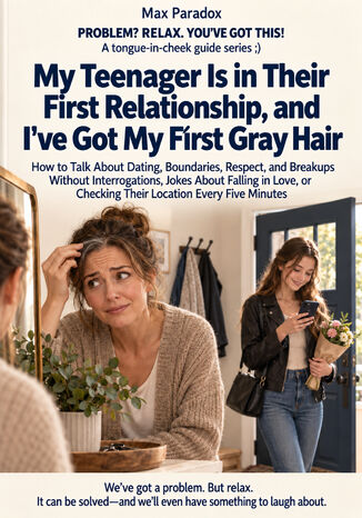 My Teenager Is in Their First Relationship, and I've Got My First Gray Hair - How to Talk About Dating, Boundaries, Respect, and Breakups Without Interrogations, Jokes About Falling in Love, or Checking Their Location Every Five Minutes Max Paradox - okladka książki