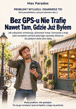 Bez GPS-u Nie Trafię Nawet Tam, Gdzie Już Byłem - Jak odzyskać orientację, planować trasę i korzystać z map jako narzędzia zamiast jedynego sposobu dotarcia do piekarni dwie ulice dalej Max Paradox - okladka książki