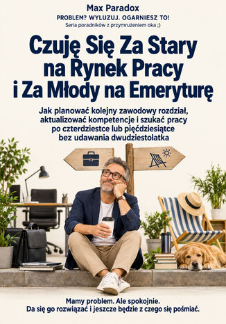 Czuję Się Za Stary na Rynek Pracy i Za Młody na Emeryturę - Jak planować kolejny zawodowy rozdział, aktualizować kompetencje i szukać pracy po czterdziestce lub pięćdziesiątce bez udawania dwudziestolatka Max Paradox - okladka książki