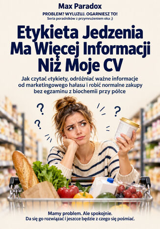 Etykieta Jedzenia Ma Więcej Informacji Niż Moje CV - Jak czytać etykiety, odróżniać ważne informacje od marketingowego hałasu i robić normalne zakupy bez egzaminu z biochemii przy półce Max Paradox - okladka książki