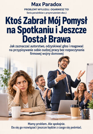 Ktoś Zabrał Mój Pomysł na Spotkaniu i Jeszcze Dostał Brawa - Jak zaznaczać autorstwo, odzyskiwać głos i reagować na przypisywanie sobie cudzej pracy bez rozpoczynania firmowej wojny domowej Max Paradox - okladka książki