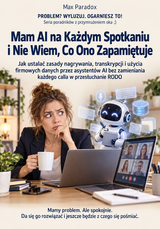 Mam AI na Każdym Spotkaniu i Nie Wiem, Co Ono Zapamiętuje - Jak ustalać zasady nagrywania, transkrypcji i użycia firmowych danych przez asystentów AI bez zamieniania każdego calla w przesłuchanie RODO Max Paradox - okladka książki