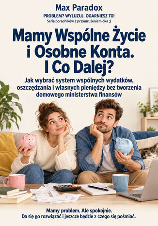 Mamy Wspólne Życie i Osobne Konta. I Co Dalej? - Jak wybrać system wspólnych wydatków, oszczędzania i własnych pieniędzy bez tworzenia domowego ministerstwa finansów Max Paradox - okladka książki