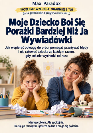 Moje Dziecko Boi Się Porażki Bardziej Niż Ja Wywiadówki - Jak wspierać odwagę do prób, pomagać przeżywać błędy i nie ratować dziecka za każdym razem, gdy coś nie wychodzi od razu Max Paradox - okladka książki