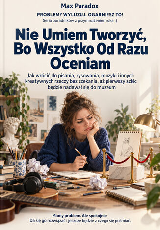 Nie Umiem Tworzyć, Bo Wszystko Od Razu Oceniam - Jak wrócić do pisania, rysowania, muzyki i innych kreatywnych rzeczy bez czekania, aż pierwszy szkic będzie nadawał się do muzeum Max Paradox - okladka książki