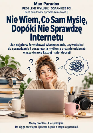 Nie Wiem, Co Sam Myślę, Dopóki Nie Sprawdzę Internetu - Jak najpierw formułować własne zdanie, używać sieci do sprawdzania i poszerzania myślenia oraz nie oddawać wyszukiwarce każdej małej decyzji Max Paradox - okladka książki