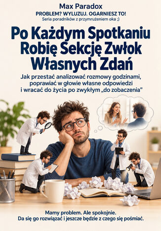Po Każdym Spotkaniu Robię Sekcję Zwłok Własnych Zdań - Jak przestać analizować rozmowy godzinami, poprawiać w głowie własne odpowiedzi i wracać do życia po zwykłym "do zobaczenia" Max Paradox - okladka książki