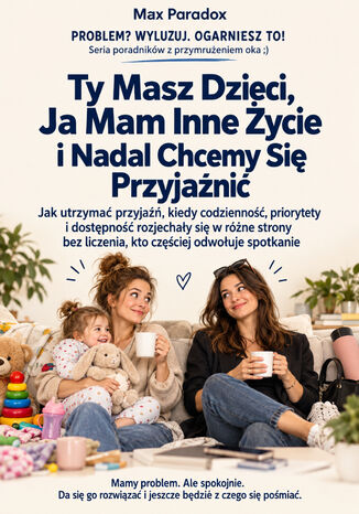 Ty Masz Dzieci, Ja Mam Inne Życie i Nadal Chcemy Się Przyjaźnić - Jak utrzymać przyjaźń, kiedy codzienność, priorytety i dostępność rozjechały się w różne strony bez liczenia, kto częściej odwołuje spotkanie Max Paradox - okladka książki