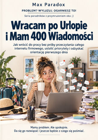 Wracam po Urlopie i Mam 400 Wiadomości - Jak wrócić do pracy bez próby przeczytania całego internetu firmowego, ustalić priorytety i odzyskać orientację pierwszego dnia Max Paradox - okladka książki