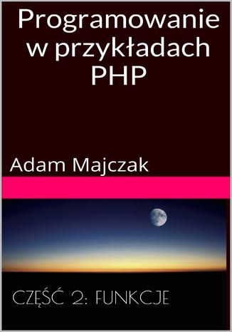 Programowanie w przykładach PHP Część 2: Tablice i Funkcje Adam Majczak - okladka książki