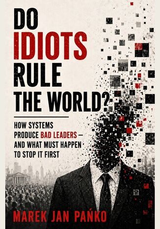 DO IDIOTS RULE THE WORLD? How systems produce bad leaders - and what has to break first Marek Jan Pańko - okladka książki