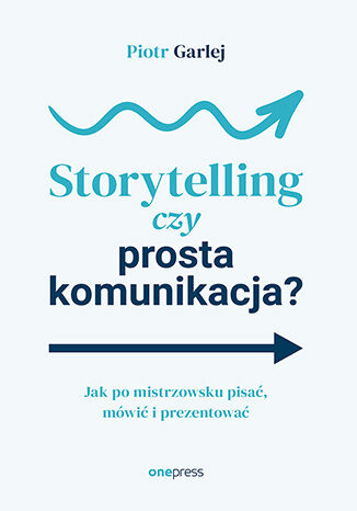 Storytelling czy prosta komunikacja? Jak po mistrzowsku pisać, mówić i prezentować Piotr Garlej - okladka książki