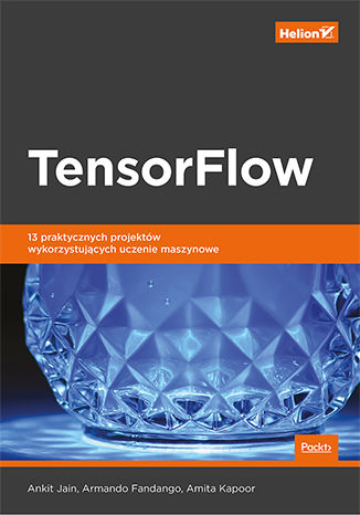 TensorFlow. 13 praktycznych projektów wykorzystujących uczenie maszynowe Ankit Jain, Armando Fandango, Amita Kapoor - okladka książki