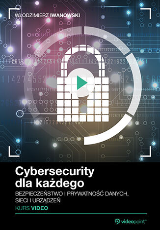 Cybersecurity dla każdego. Kurs video. Bezpieczeństwo i prywatność danych, sieci i urządzeń Włodzimierz Iwanowski - okladka książki