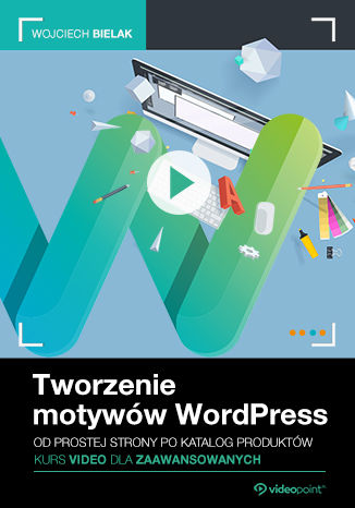 Tworzenie motywów WordPress. Kurs video dla zaawansowanych. Od prostej strony po katalog produktów Wojciech Bielak - okladka książki