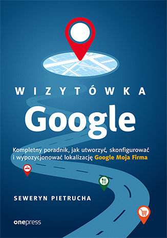 Wizytówka Google. Kompletny poradnik, jak utworzyć, skonfigurować i wypozycjonować lokalizację Google Moja Firma Seweryn Pietrucha - okladka książki