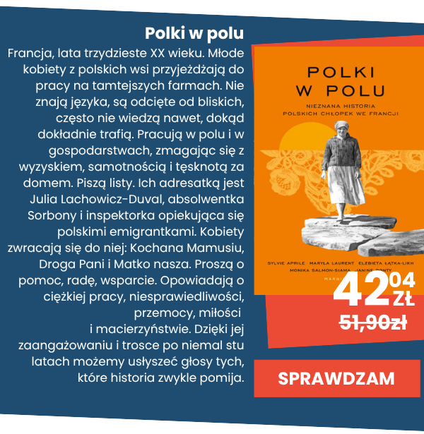Polki w polu
Francja, lata trzydzieste XX wieku. Młode kobiety z polskich wsi przyjeżdżają do pracy na tamtejszych farmach. Nie znają języka, są odcięte od bliskich, często nie wiedzą nawet, dokąd dokładnie trafią. Pracują w polu i w gospodarstwach, zmagając się z wyzyskiem, samotnością i tęsknotą za domem. Piszą listy. Ich adresatką jest Julia Lachowicz-Duval, absolwentka Sorbony i inspektorka opiekująca się polskimi emigrantkami. Kobiety zwracają się do niej: Kochana Mamusiu, Droga Pani i Matko nasza. Proszą o pomoc, radę, wsparcie. Opowiadają o ciężkiej pracy, niesprawiedliwości, przemocy, miłości i macierzyństwie. Dzięki jej zaangażowaniu i trosce po niemal stu latach możemy usłyszeć głosy tych, które historia zwykle pomija.